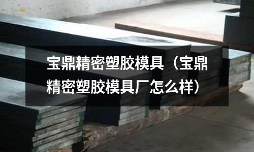 寶鼎精密塑膠模具（寶鼎精密塑膠模具廠怎么樣）