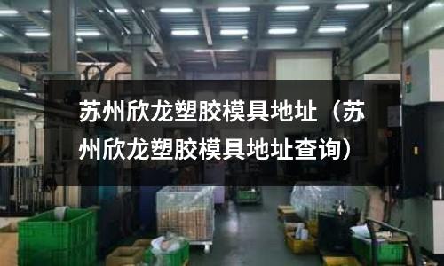 蘇州欣龍塑膠模具地址（蘇州欣龍塑膠模具地址查詢）