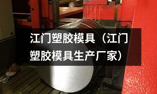 江門塑膠模具（江門塑膠模具生產(chǎn)廠家）