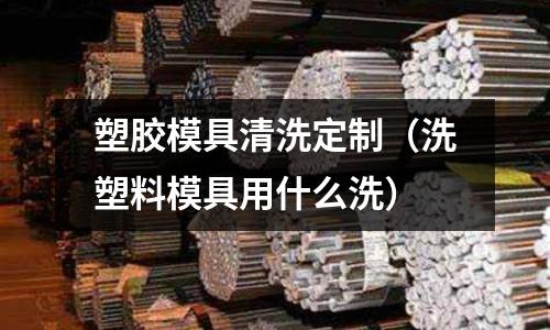 塑膠模具清洗定制（洗塑料模具用什么洗）