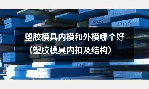 塑膠模具內(nèi)模和外模哪個(gè)好（塑膠模具內(nèi)扣及結(jié)構(gòu)）