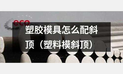 塑膠模具怎么配斜頂（塑料模斜頂）