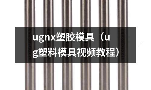 ugnx塑膠模具（ug塑料模具視頻教程）