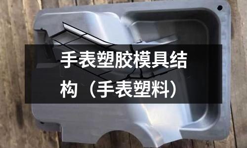 手表塑膠模具結(jié)構(gòu)（手表塑料）