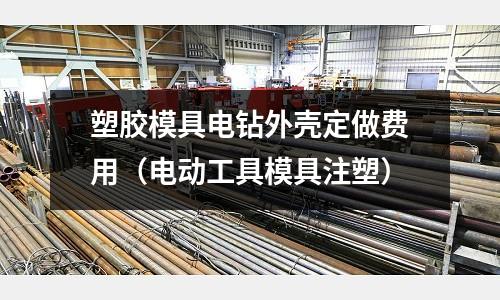 塑膠模具電鉆外殼定做費用（電動工具模具注塑）