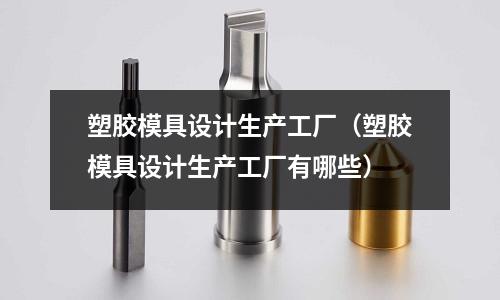 塑膠模具設計生產工廠（塑膠模具設計生產工廠有哪些）