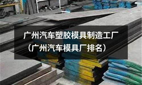 廣州汽車塑膠模具制造工廠（廣州汽車模具廠排名）