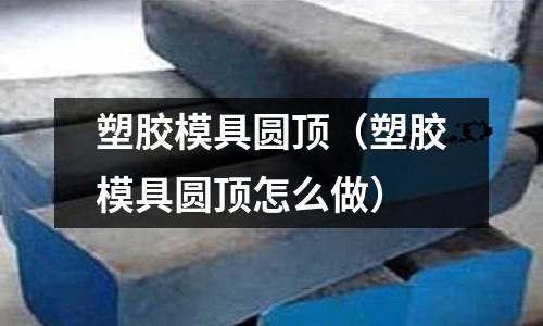 塑膠模具圓頂（塑膠模具圓頂怎么做）