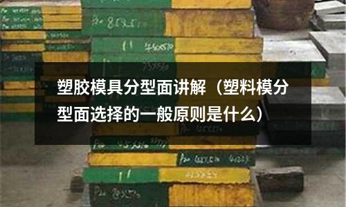 塑膠模具分型面講解（塑料模分型面選擇的一般原則是什么）