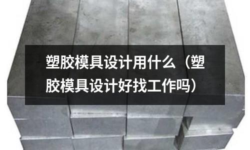 塑膠模具設(shè)計(jì)用什么（塑膠模具設(shè)計(jì)好找工作嗎）