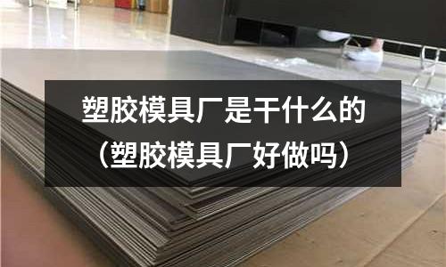 塑膠模具廠是干什么的（塑膠模具廠好做嗎）