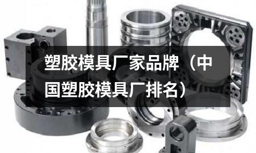 塑膠模具廠家品牌（中國(guó)塑膠模具廠排名）