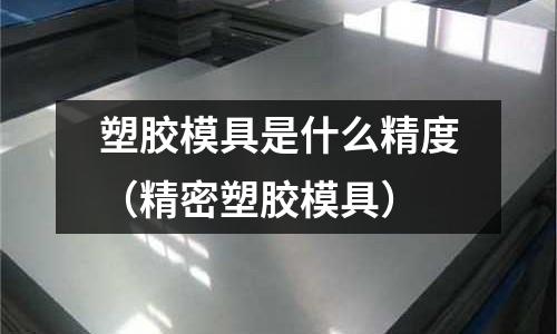 塑膠模具是什么精度（精密塑膠模具）