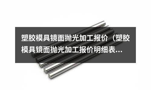 塑膠模具鏡面拋光加工報(bào)價(jià)（塑膠模具鏡面拋光加工報(bào)價(jià)明細(xì)表）