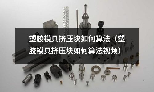 塑膠模具擠壓塊如何算法（塑膠模具擠壓塊如何算法視頻）