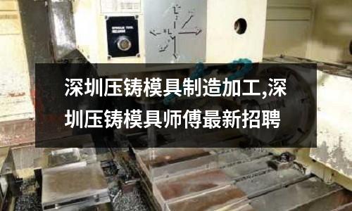 深圳壓鑄模具制造加工,深圳壓鑄模具師傅最新招聘