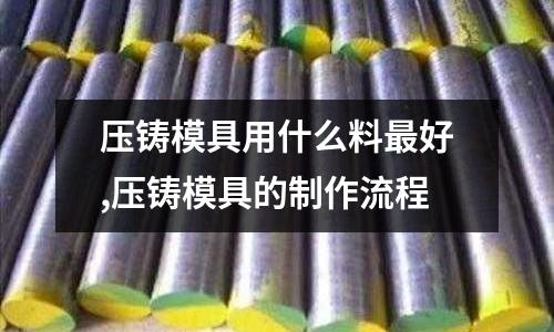 壓鑄模具用什么料最好,壓鑄模具的制作流程