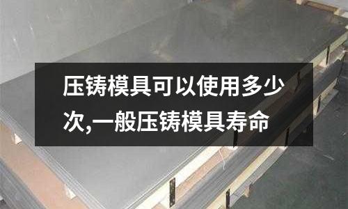 壓鑄模具可以使用多少次,一般壓鑄模具壽命