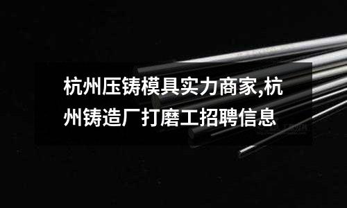 杭州壓鑄模具實(shí)力商家,杭州鑄造廠打磨工招聘信息