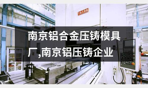 南京鋁合金壓鑄模具廠,南京鋁壓鑄企業(yè)