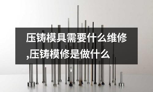 壓鑄模具需要什么維修,壓鑄模修是做什么