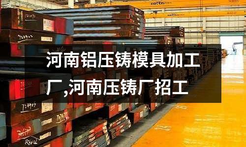 河南鋁壓鑄模具加工廠,河南壓鑄廠招工