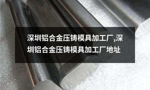 深圳鋁合金壓鑄模具加工廠,深圳鋁合金壓鑄模具加工廠地址