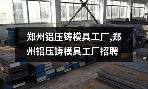 鄭州鋁壓鑄模具工廠,鄭州鋁壓鑄模具工廠招聘