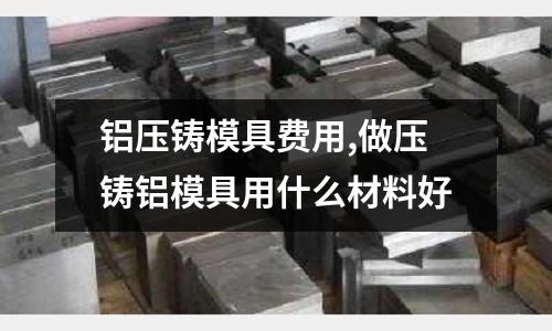 鋁壓鑄模具費(fèi)用,做壓鑄鋁模具用什么材料好