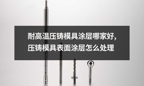 耐高溫壓鑄模具涂層哪家好,壓鑄模具表面涂層怎么處理