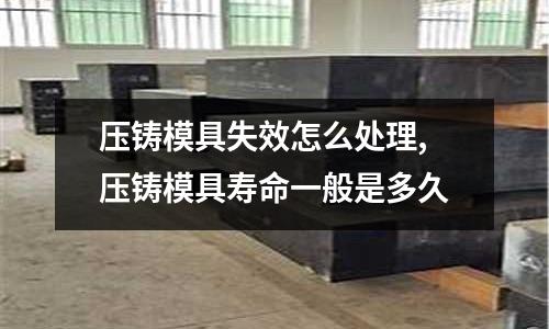 壓鑄模具失效怎么處理,壓鑄模具壽命一般是多久