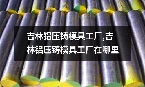 吉林鋁壓鑄模具工廠,吉林鋁壓鑄模具工廠在哪里