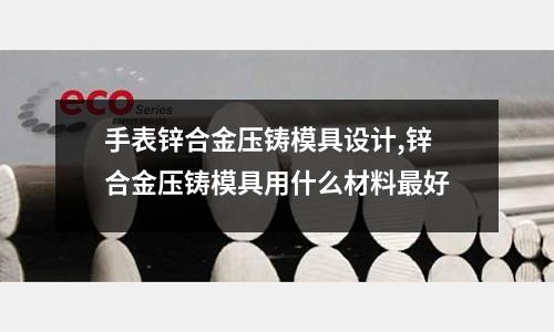 手表鋅合金壓鑄模具設(shè)計,鋅合金壓鑄模具用什么材料最好