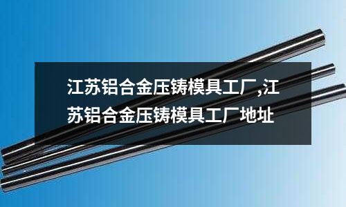 江蘇鋁合金壓鑄模具工廠,江蘇鋁合金壓鑄模具工廠地址