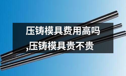 壓鑄模具費(fèi)用高嗎,壓鑄模具貴不貴