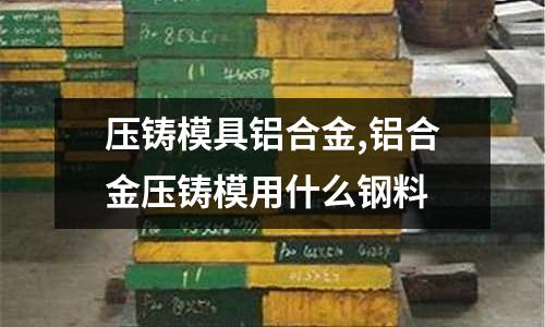 壓鑄模具鋁合金,鋁合金壓鑄模用什么鋼料