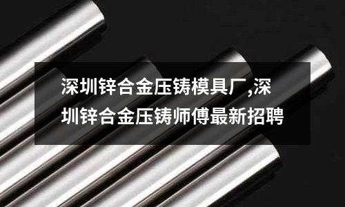 深圳鋅合金壓鑄模具廠,深圳鋅合金壓鑄師傅最新招聘