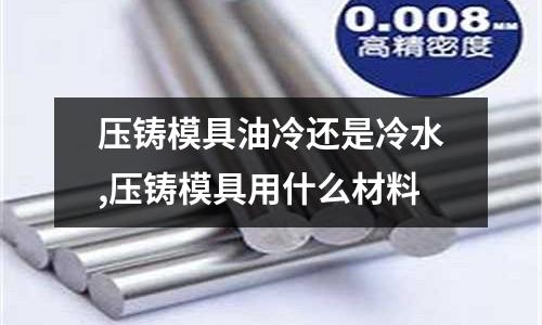 壓鑄模具油冷還是冷水,壓鑄模具用什么材料