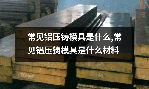 常見鋁壓鑄模具是什么,常見鋁壓鑄模具是什么材料