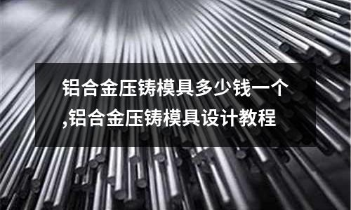 鋁合金壓鑄模具多少錢一個(gè),鋁合金壓鑄模具設(shè)計(jì)教程