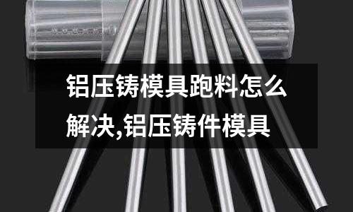 鋁壓鑄模具跑料怎么解決,鋁壓鑄件模具