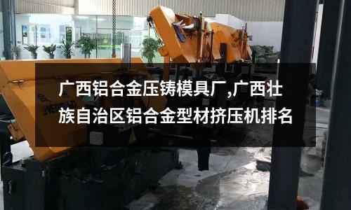 廣西鋁合金壓鑄模具廠,廣西壯族自治區(qū)鋁合金型材擠壓機排名