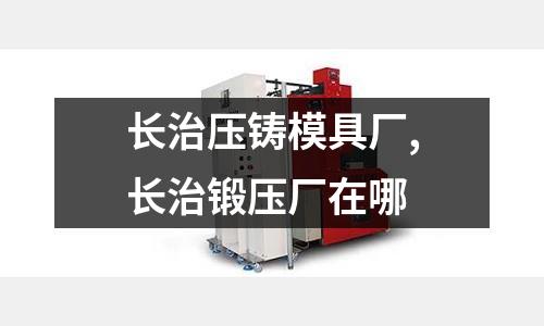 長(zhǎng)治壓鑄模具廠,長(zhǎng)治鍛壓廠在哪