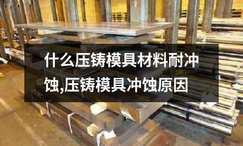 什么壓鑄模具材料耐沖蝕,壓鑄模具沖蝕原因