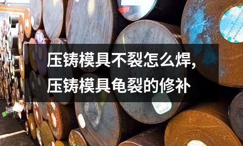 壓鑄模具不裂怎么焊,壓鑄模具龜裂的修補(bǔ)