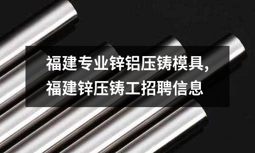 福建專業(yè)鋅鋁壓鑄模具,福建鋅壓鑄工招聘信息