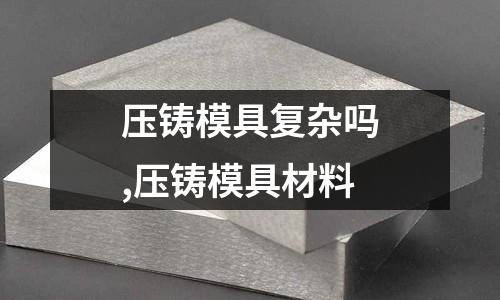 壓鑄模具復(fù)雜嗎,壓鑄模具材料