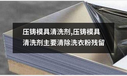 壓鑄模具清洗劑,壓鑄模具清洗劑主要清除洗衣粉殘留