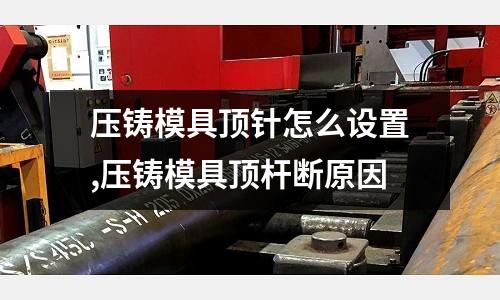 壓鑄模具頂針怎么設(shè)置,壓鑄模具頂桿斷原因