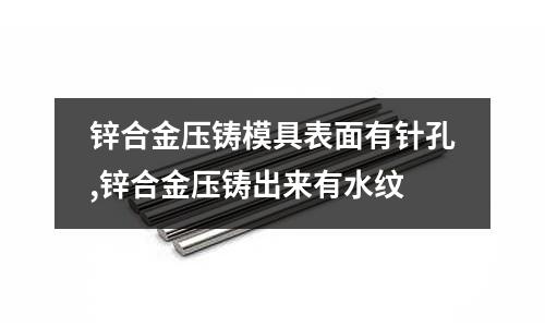 鋅合金壓鑄模具表面有針孔,鋅合金壓鑄出來有水紋